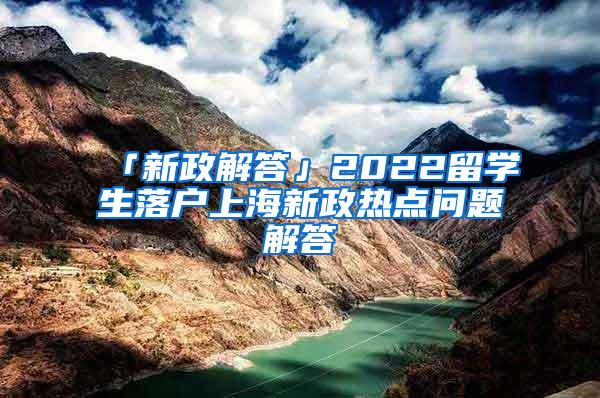 「新政解答」2022留学生落户上海新政热点问题解答