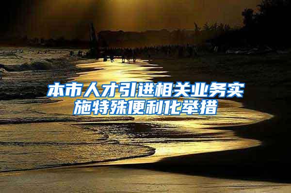 本市人才引进相关业务实施特殊便利化举措