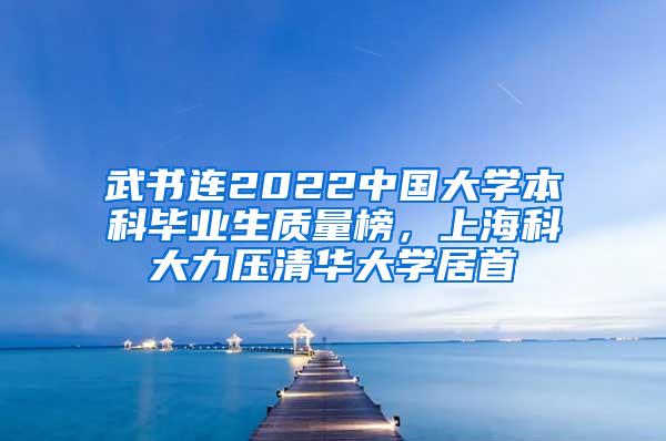 武书连2022中国大学本科毕业生质量榜，上海科大力压清华大学居首