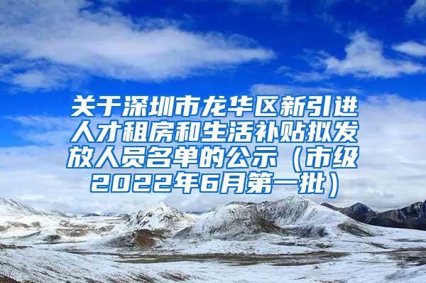 关于深圳市龙华区新引进人才租房和生活补贴拟发放人员名单的公示（市级2022年6月第一批）