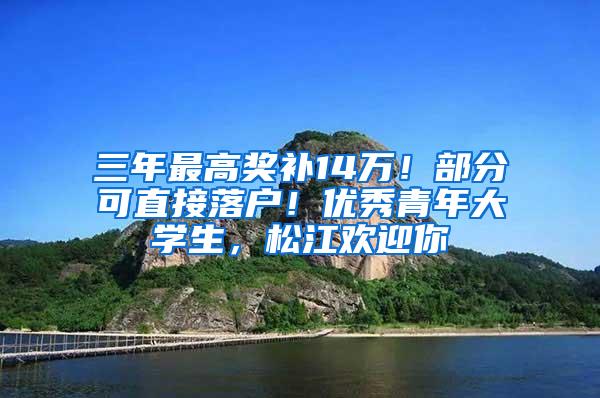 三年最高奖补14万！部分可直接落户！优秀青年大学生，松江欢迎你