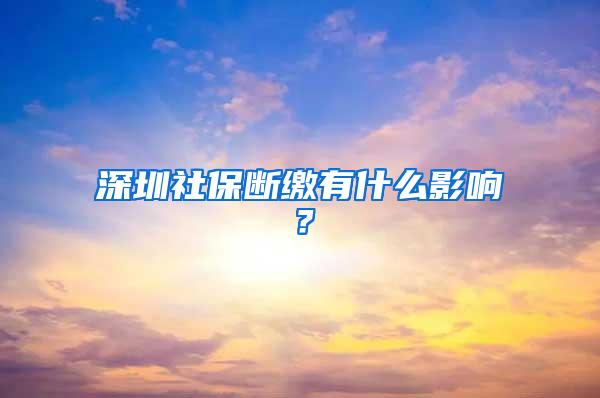 深圳社保断缴有什么影响？