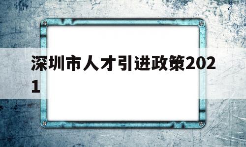 深圳市人才引进政策2021(深圳市人才引进政策2019流程) 深圳积分入户政策