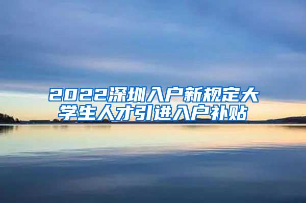 2022深圳入户新规定大学生人才引进入户补贴