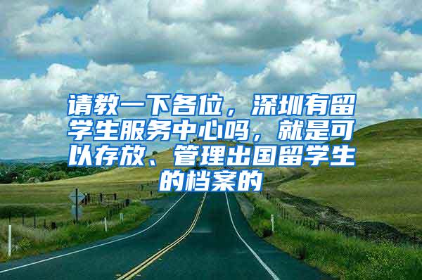 请教一下各位，深圳有留学生服务中心吗，就是可以存放、管理出国留学生的档案的