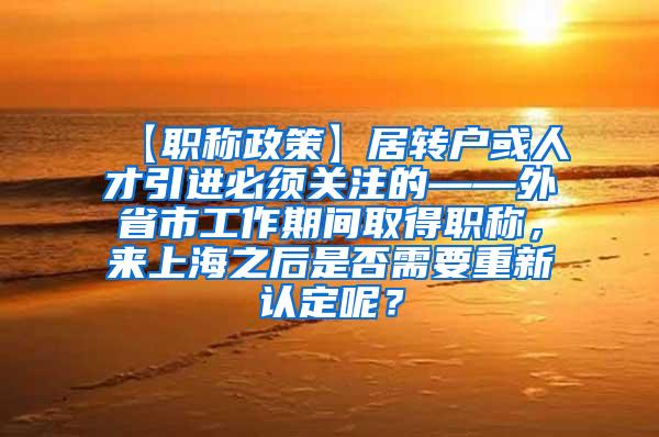 【职称政策】居转户或人才引进必须关注的——外省市工作期间取得职称，来上海之后是否需要重新认定呢？