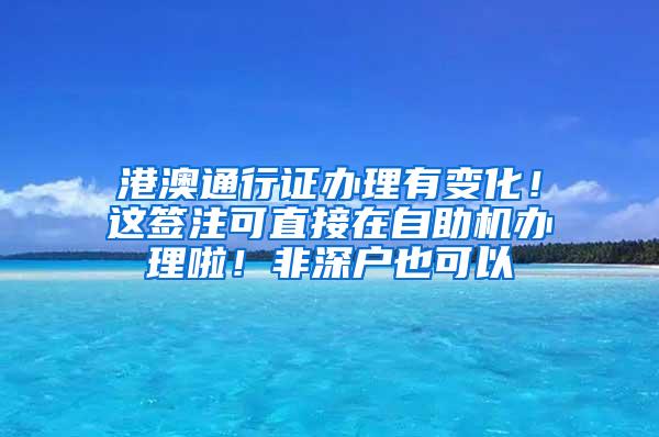 港澳通行证办理有变化！这签注可直接在自助机办理啦！非深户也可以