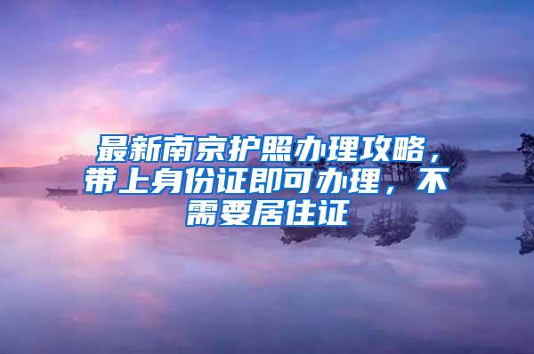 最新南京护照办理攻略，带上身份证即可办理，不需要居住证