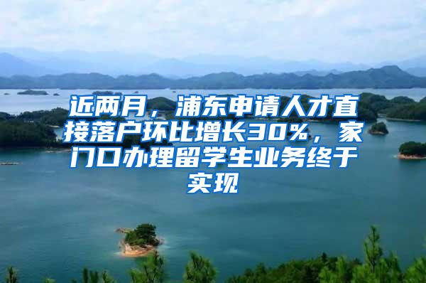 近两月，浦东申请人才直接落户环比增长30%，家门口办理留学生业务终于实现