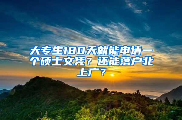 大专生180天就能申请一个硕士文凭？还能落户北上广？