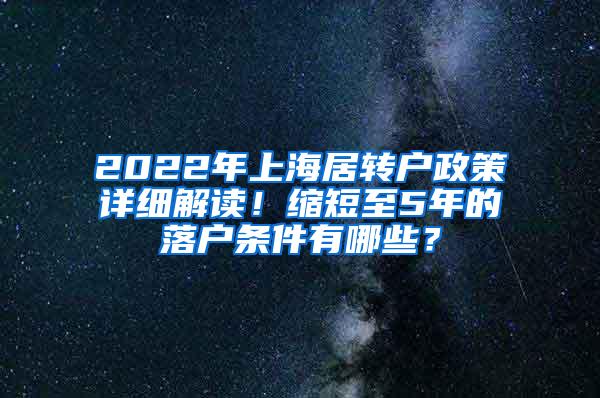 2022年上海居转户政策详细解读！缩短至5年的落户条件有哪些？