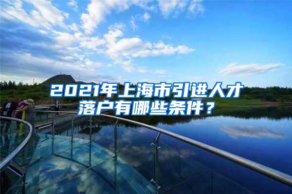 2021年上海市引进人才落户有哪些条件？