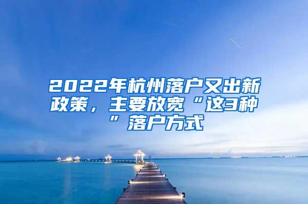 2022年杭州落户又出新政策，主要放宽“这3种”落户方式