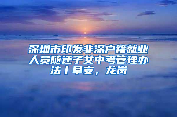 深圳市印发非深户籍就业人员随迁子女中考管理办法丨早安，龙岗