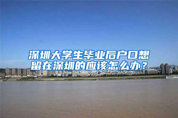 深圳大学生毕业后户口想留在深圳的应该怎么办？