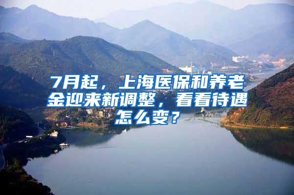 7月起，上海医保和养老金迎来新调整，看看待遇怎么变？