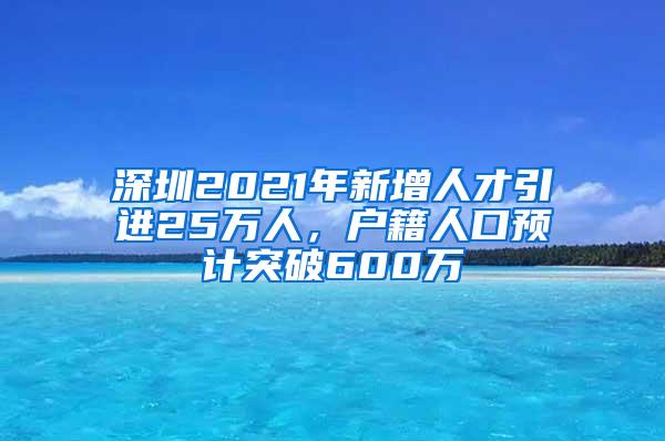 深圳2021年新增人才引进25万人，户籍人口预计突破600万