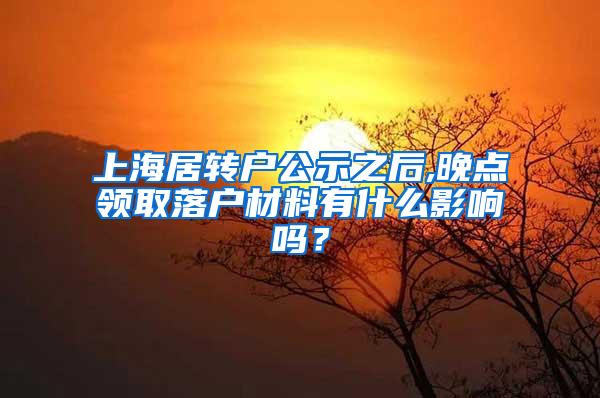 上海居转户公示之后,晚点领取落户材料有什么影响吗？