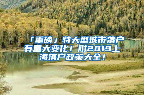 「重磅」特大型城市落户有重大变化！附2019上海落户政策大全！