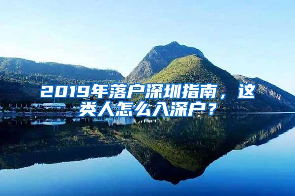 2019年落户深圳指南，这类人怎么入深户？