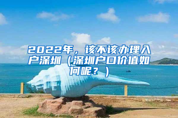 2022年，该不该办理入户深圳（深圳户口价值如何呢？）