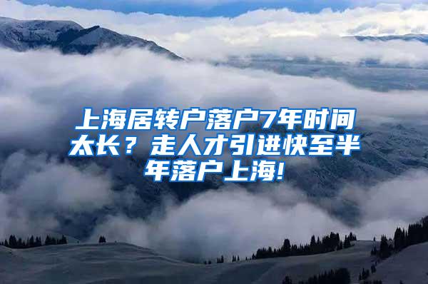 上海居转户落户7年时间太长？走人才引进快至半年落户上海!