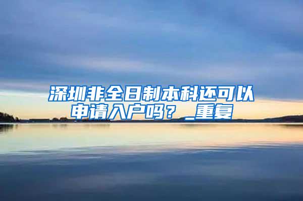 深圳非全日制本科还可以申请入户吗？_重复