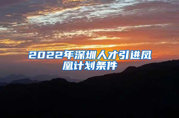 2022年深圳人才引进凤凰计划条件