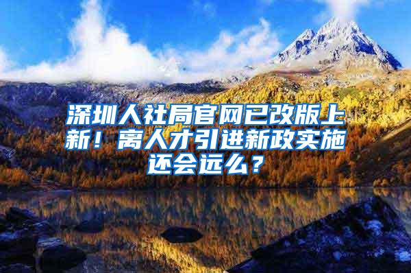 深圳人社局官网已改版上新！离人才引进新政实施还会远么？