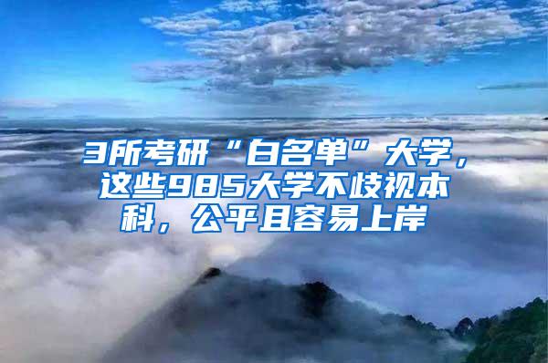 3所考研“白名单”大学，这些985大学不歧视本科，公平且容易上岸