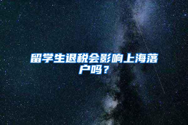 留学生退税会影响上海落户吗？