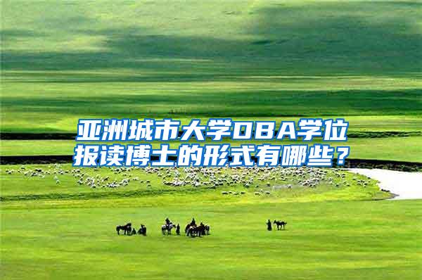 亚洲城市大学DBA学位报读博士的形式有哪些？