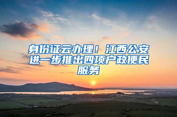 身份证云办理！江西公安进一步推出四项户政便民服务