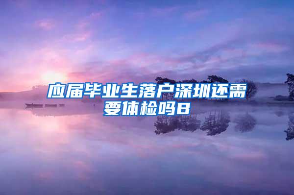 应届毕业生落户深圳还需要体检吗B