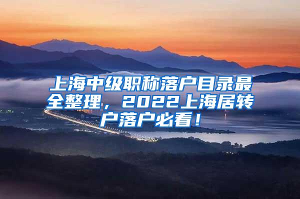 上海中级职称落户目录最全整理，2022上海居转户落户必看！