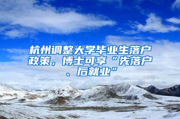 杭州调整大学毕业生落户政策，博士可享“先落户、后就业”