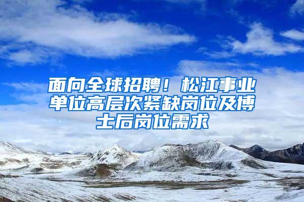 面向全球招聘！松江事业单位高层次紧缺岗位及博士后岗位需求→