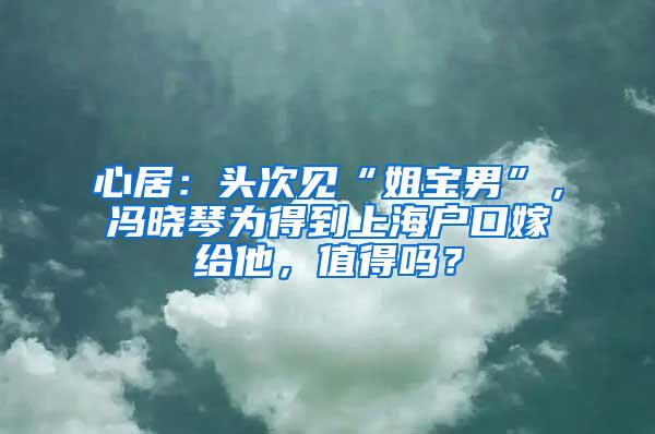 心居：头次见“姐宝男”，冯晓琴为得到上海户口嫁给他，值得吗？