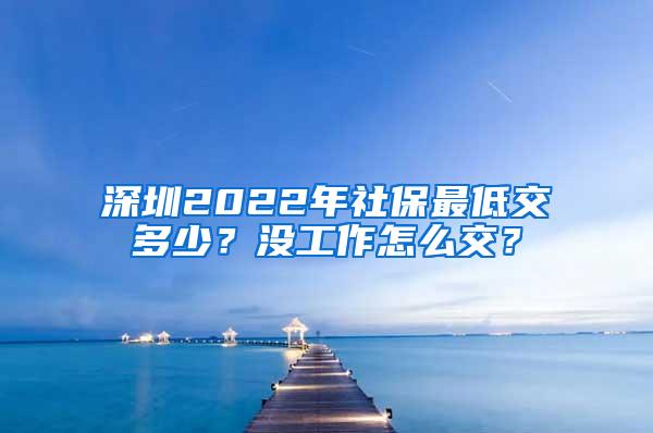 深圳2022年社保最低交多少？没工作怎么交？