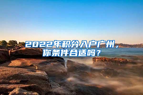 2022年积分入户广州，你条件合适吗？