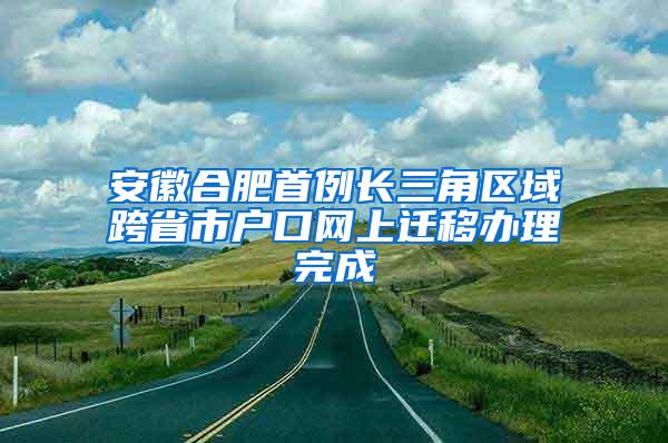 安徽合肥首例长三角区域跨省市户口网上迁移办理完成