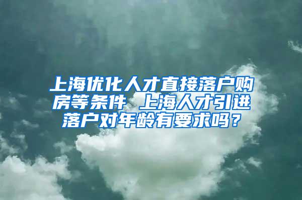 上海优化人才直接落户购房等条件 上海人才引进落户对年龄有要求吗？