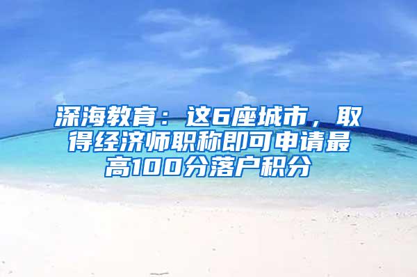 深海教育：这6座城市，取得经济师职称即可申请最高100分落户积分