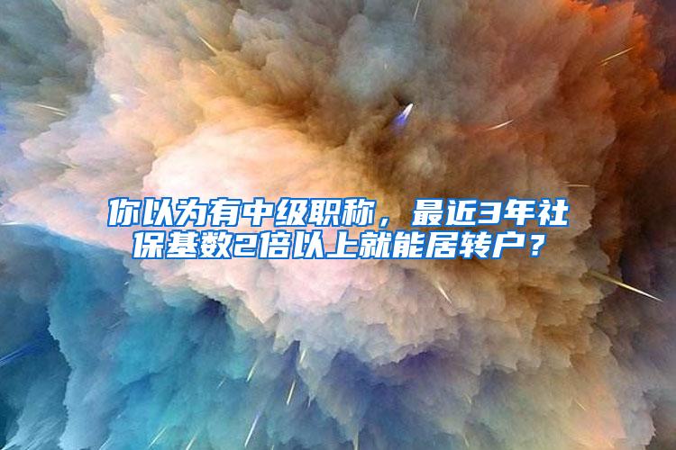 你以为有中级职称，最近3年社保基数2倍以上就能居转户？