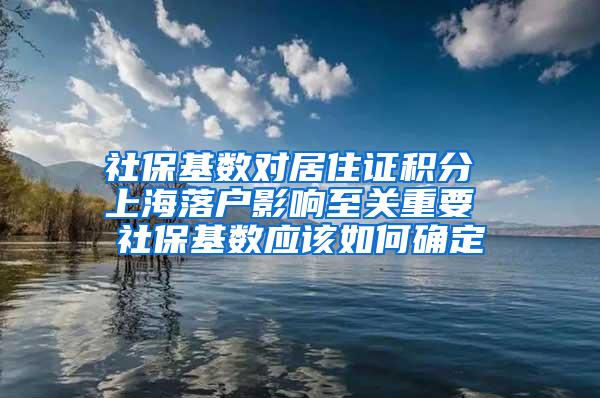 社保基数对居住证积分 上海落户影响至关重要 社保基数应该如何确定