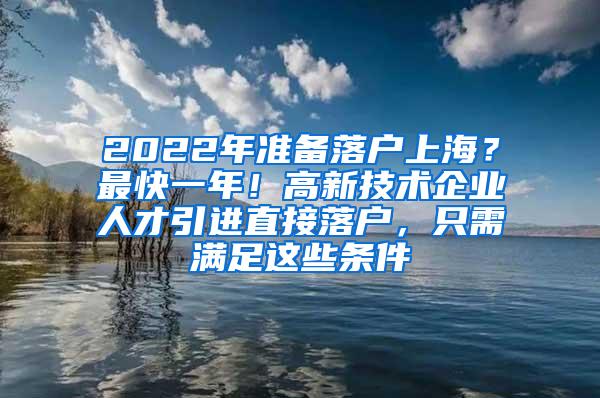 2022年准备落户上海？最快一年！高新技术企业人才引进直接落户，只需满足这些条件