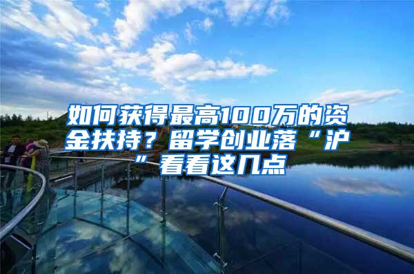 如何获得最高100万的资金扶持？留学创业落“沪”看看这几点