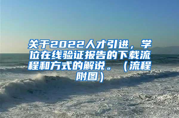 关于2022人才引进，学位在线验证报告的下载流程和方式的解说。（流程附图）