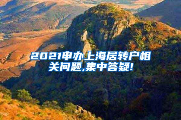 2021申办上海居转户相关问题,集中答疑!