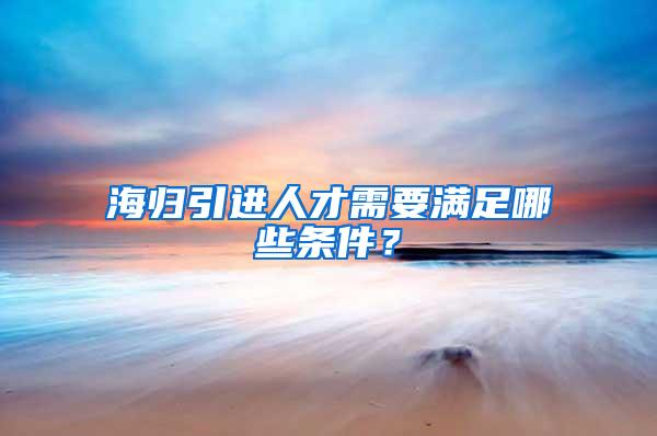 海归引进人才需要满足哪些条件？